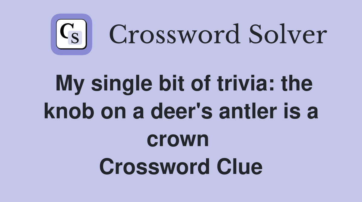 My single bit of trivia: the knob on a deer's antler is a crown  Crossword Clue