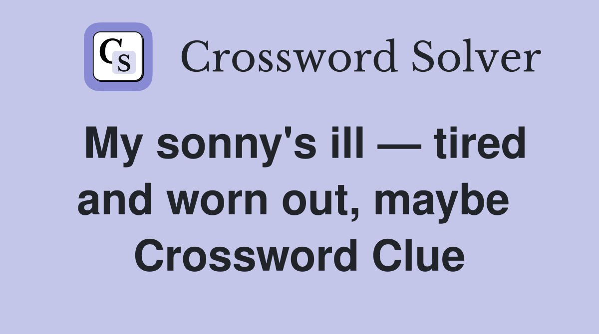 My sonny's ill — tired and worn out, maybe  Crossword Clue