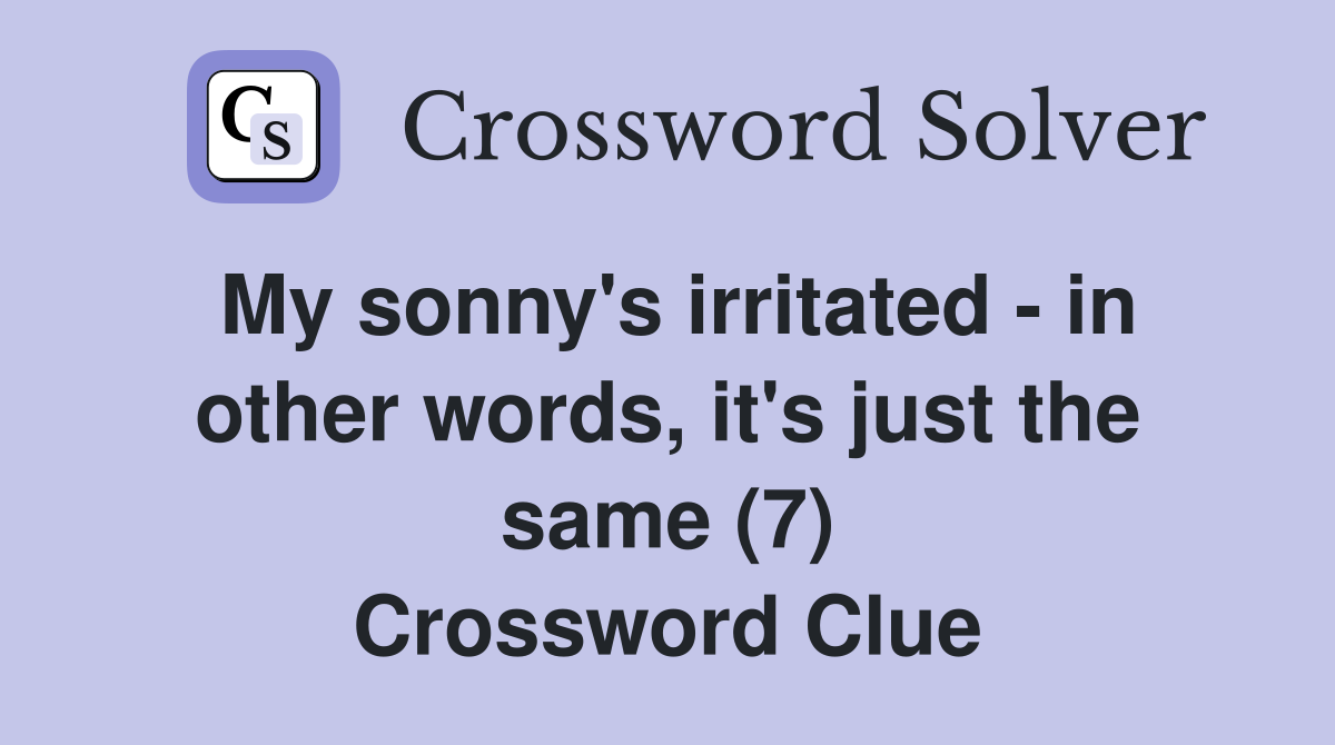 My sonny's irritated - in other words, it's just the same (7) Crossword Clue