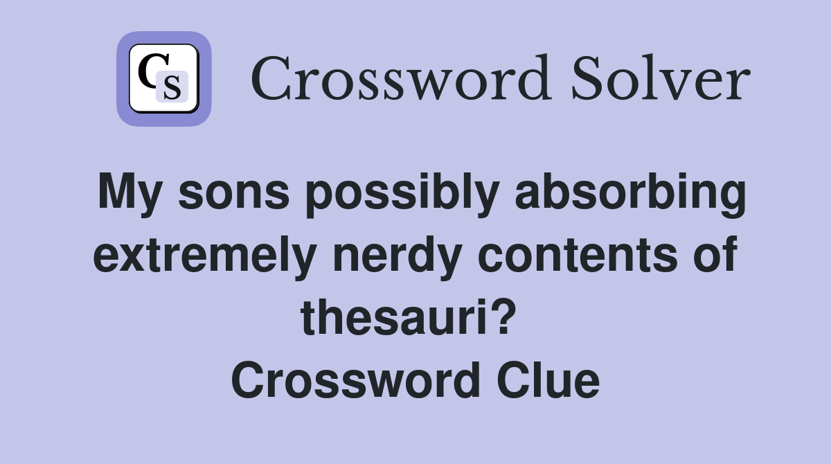 My sons possibly absorbing extremely nerdy contents of thesauri?  Crossword Clue