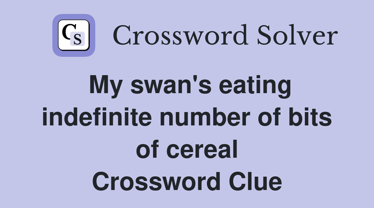 My swan's eating indefinite number of bits of cereal Crossword Clue