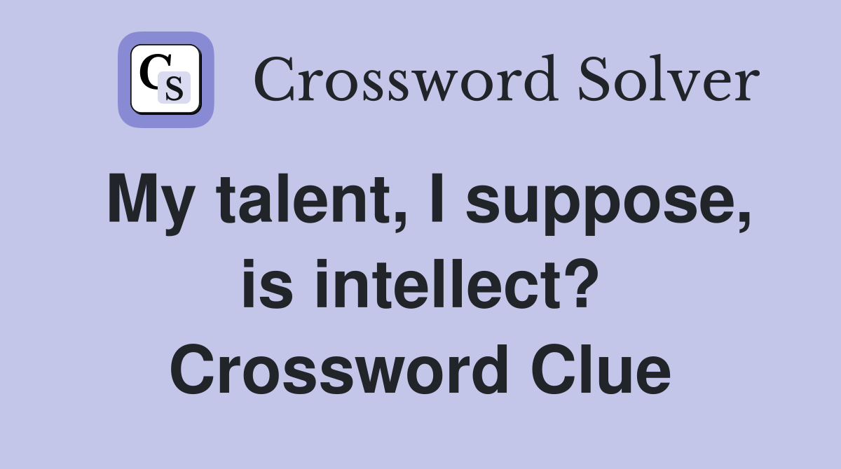 My talent, I suppose, is intellect? Crossword Clue