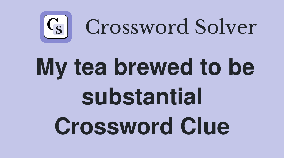 My tea brewed to be substantial Crossword Clue