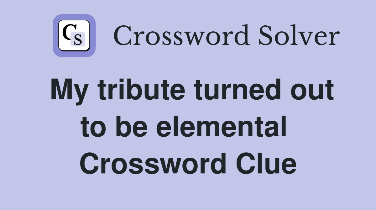 My tribute turned out to be elemental  Crossword Clue