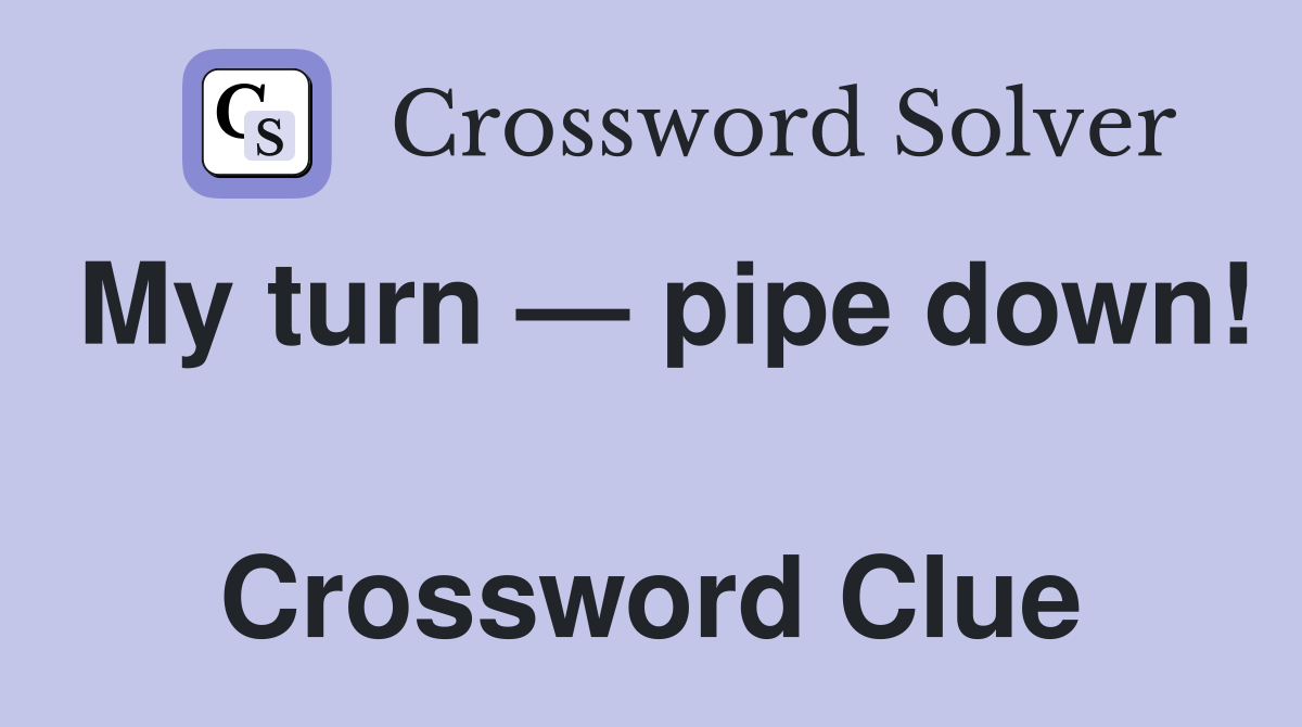 My turn — pipe down!  Crossword Clue