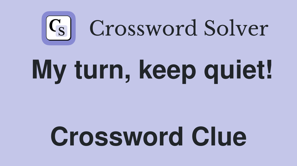 My turn, keep quiet!  Crossword Clue