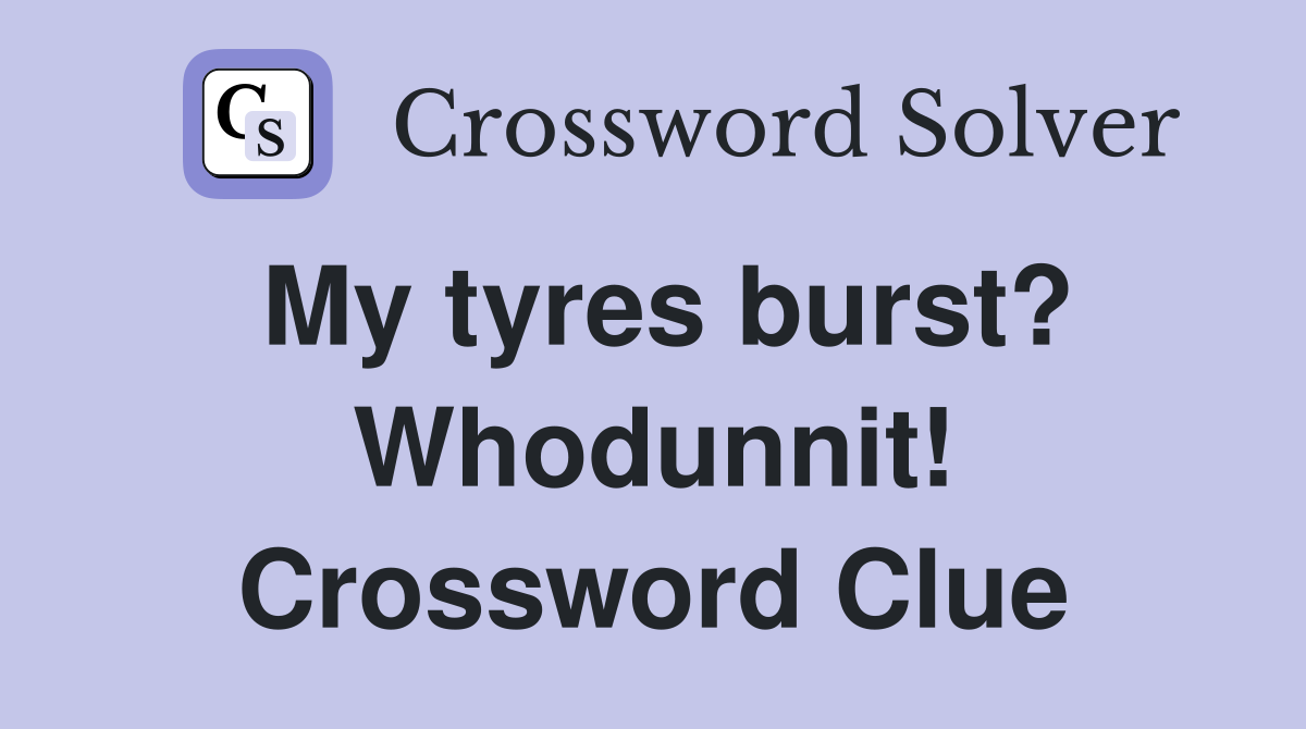My tyres burst? Whodunnit! Crossword Clue