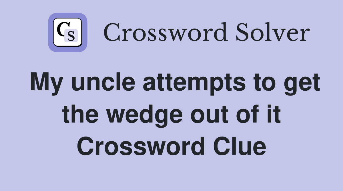 My uncle attempts to get the wedge out of it Crossword Clue