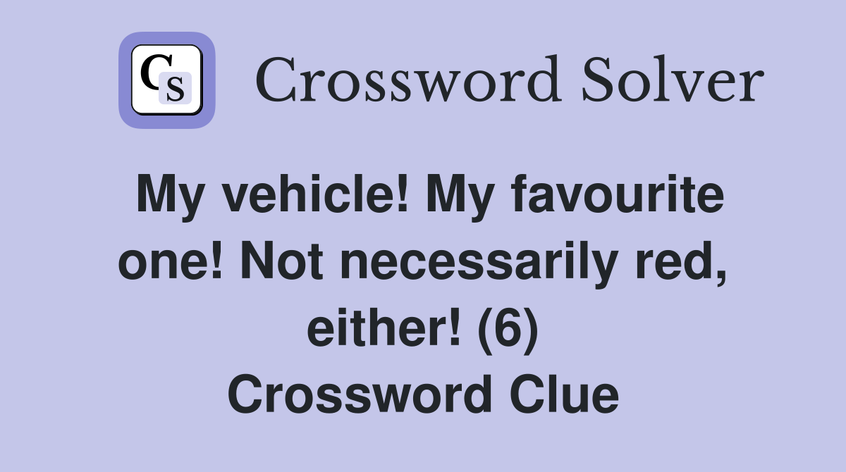 My vehicle! My favourite one! Not necessarily red, either! (6) Crossword Clue