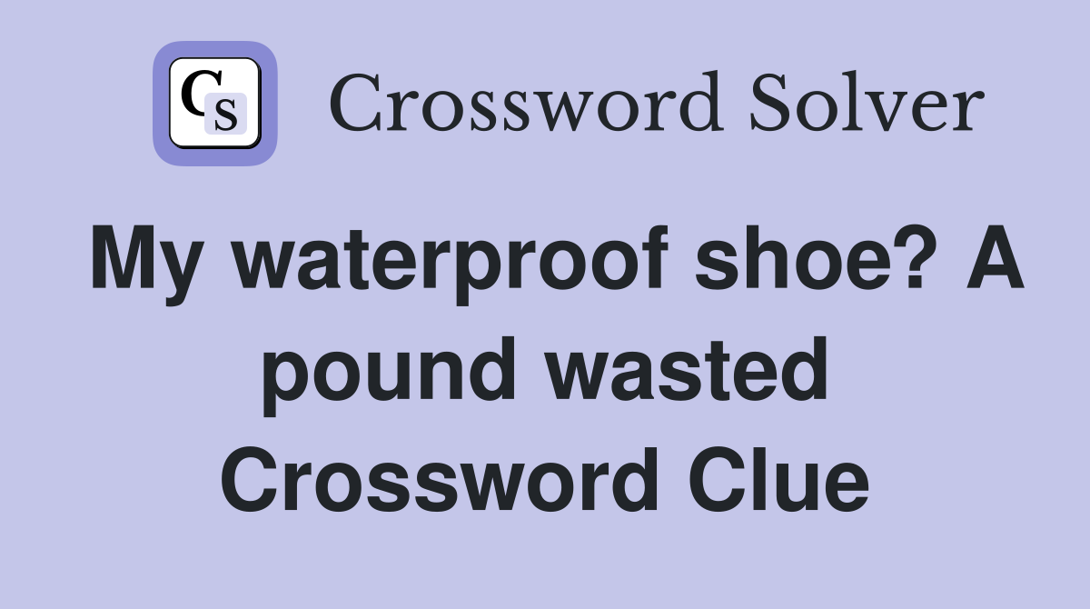 My waterproof shoe? A pound wasted Crossword Clue