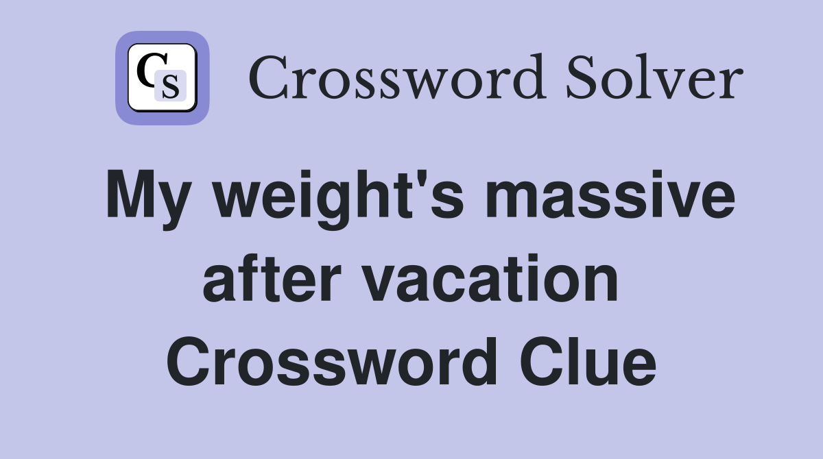 My weight's massive after vacation Crossword Clue