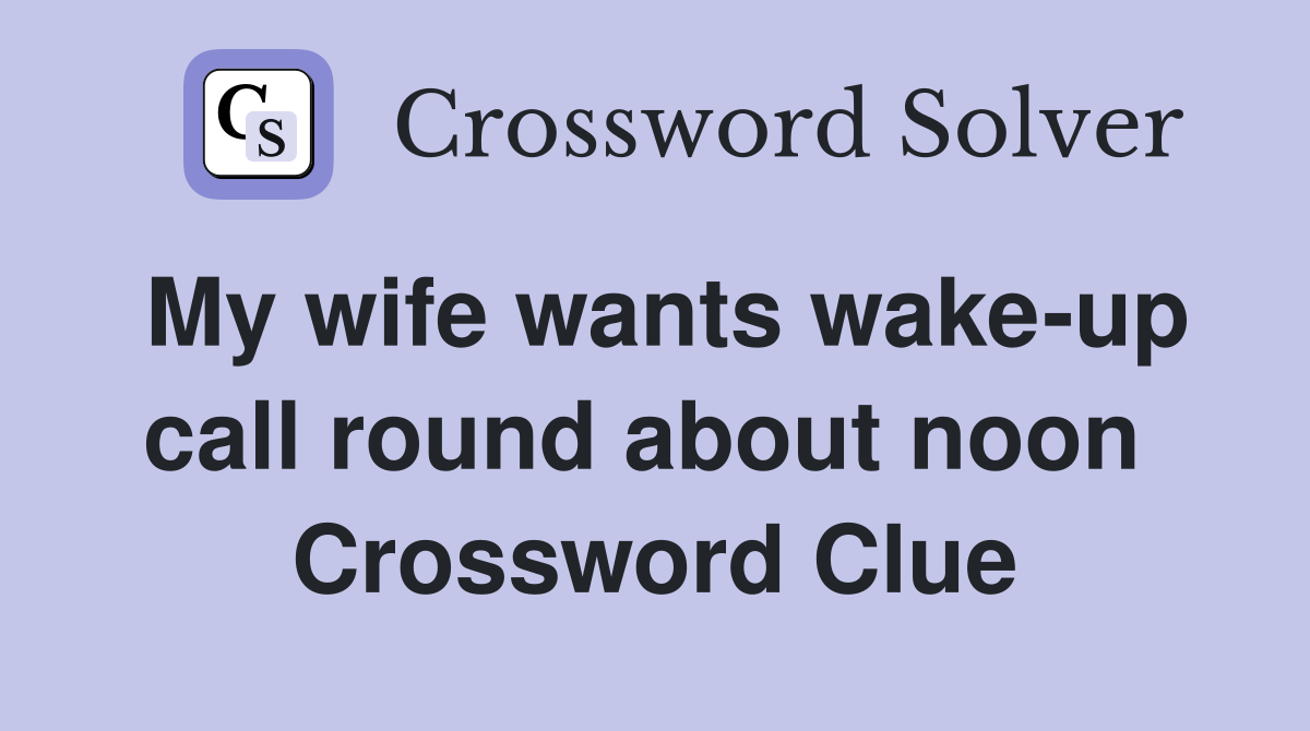 My wife wants wake-up call round about noon  Crossword Clue