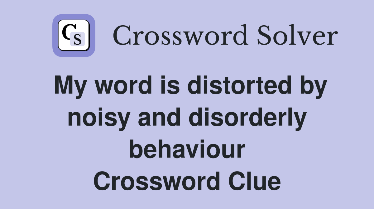 My word is distorted by noisy and disorderly behaviour Crossword Clue
