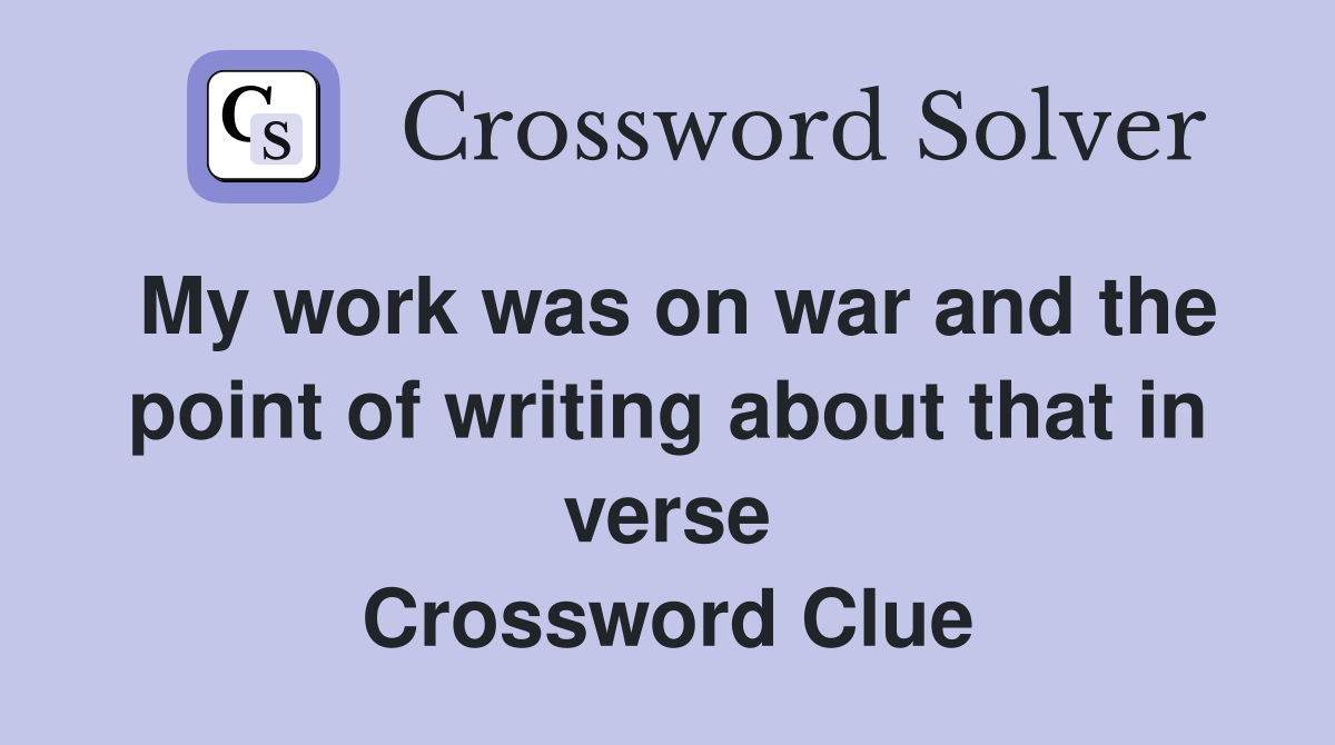 My work was on war and the point of writing about that in verse Crossword Clue