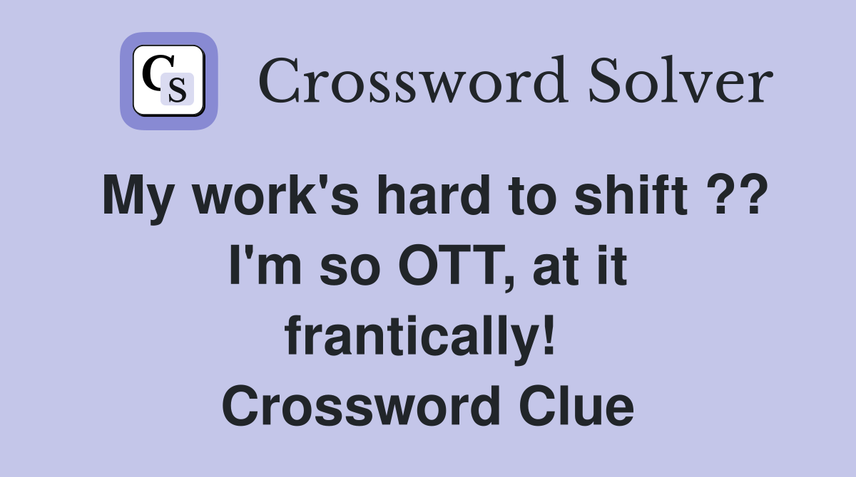 My work's hard to shift ?? I'm so OTT, at it frantically!  Crossword Clue