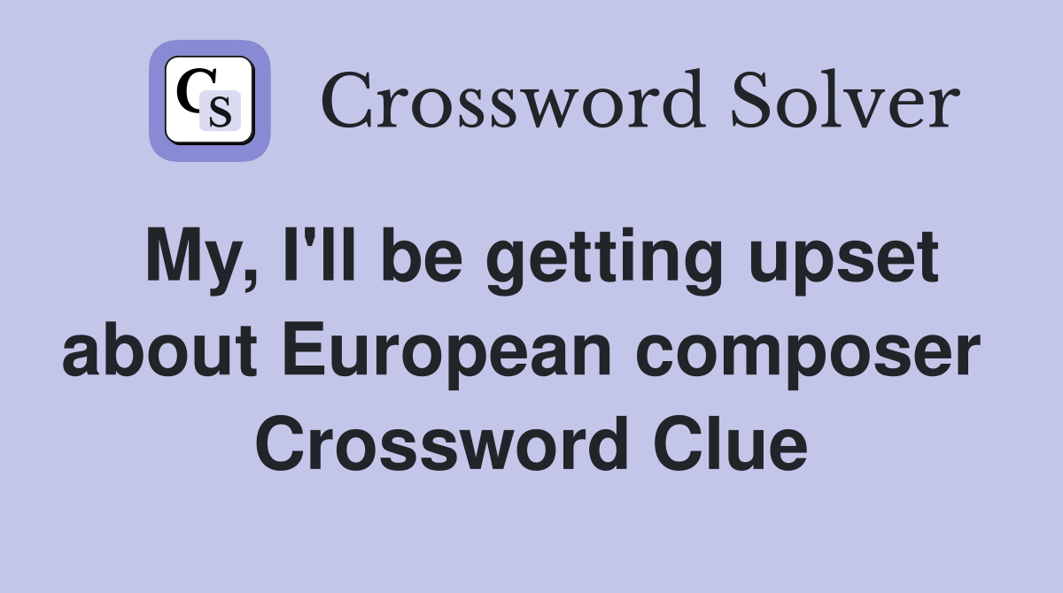 My, I'll be getting upset about European composer  Crossword Clue