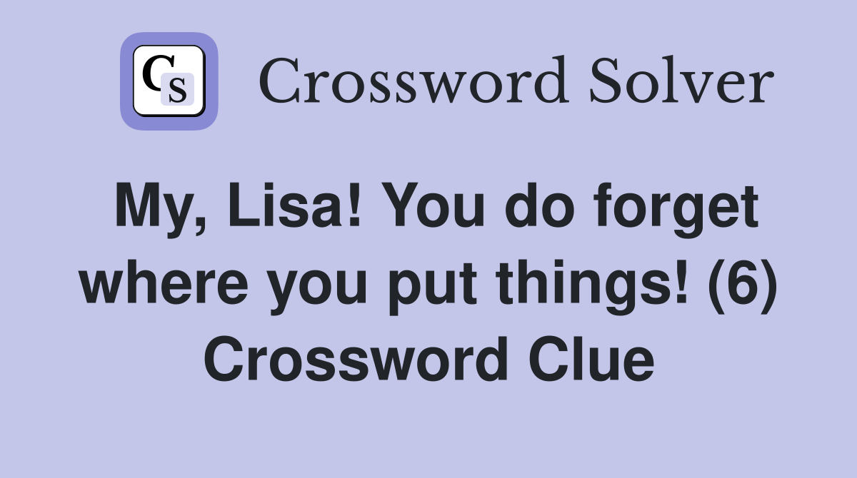 My, Lisa! You do forget where you put things! (6) Crossword Clue