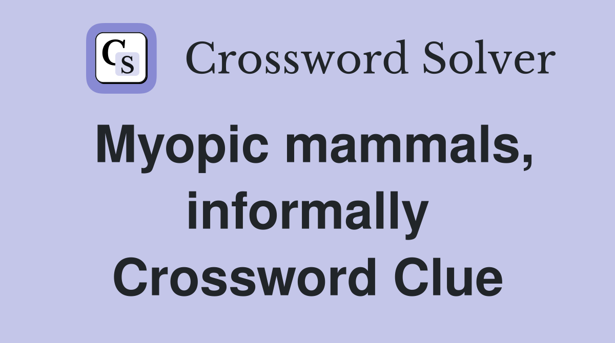 Myopic mammals, informally Crossword Clue