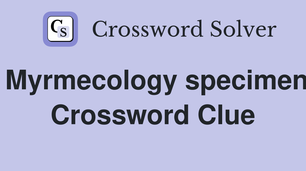 Myrmecology specimen Crossword Clue