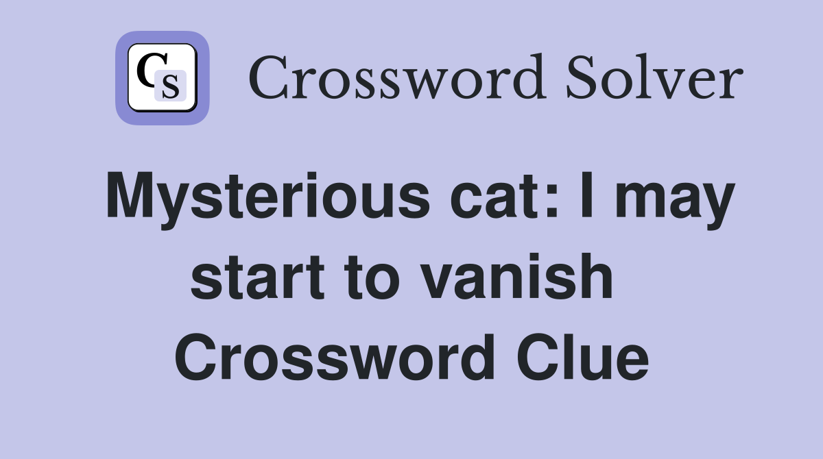 Mysterious cat: I may start to vanish  Crossword Clue