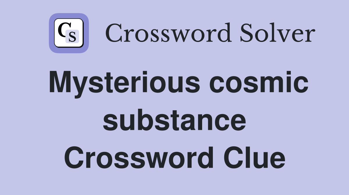 Mysterious cosmic substance Crossword Clue