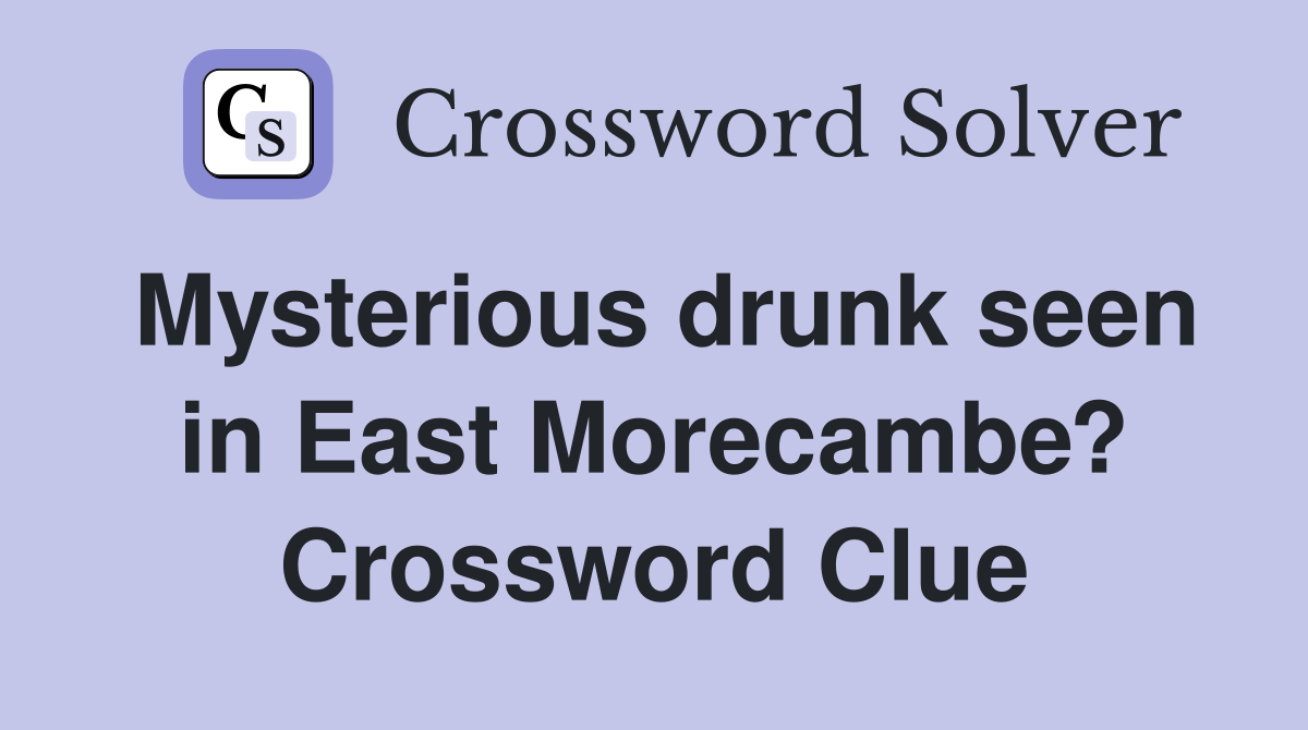 Mysterious drunk seen in East Morecambe? Crossword Clue