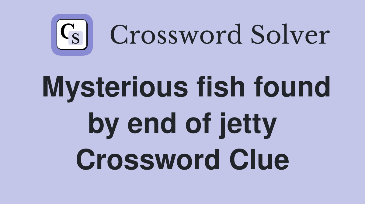 Mysterious fish found by end of jetty Crossword Clue