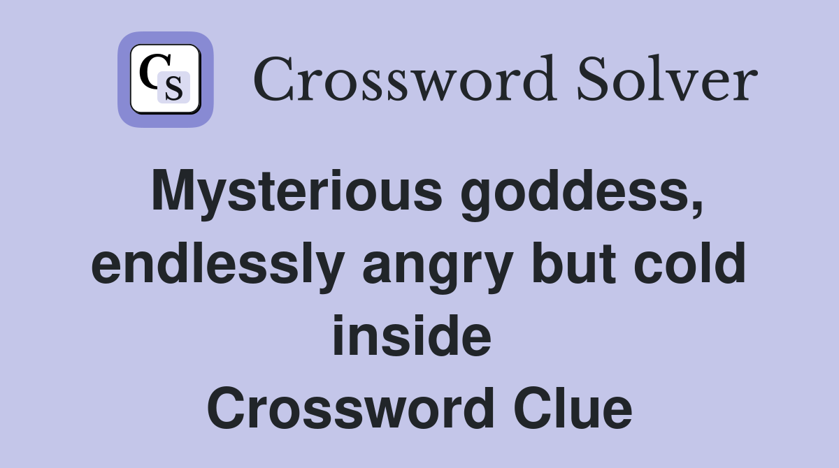 Mysterious goddess, endlessly angry but cold inside  Crossword Clue