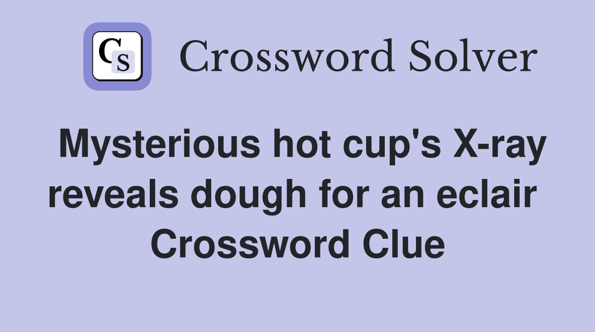 Mysterious hot cup's X-ray reveals dough for an eclair  Crossword Clue