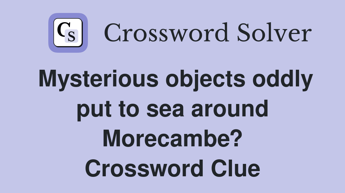 Mysterious objects oddly put to sea around Morecambe? Crossword Clue