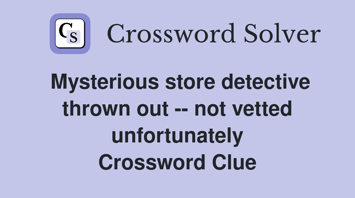Mysterious store detective thrown out -- not vetted unfortunately Crossword Clue