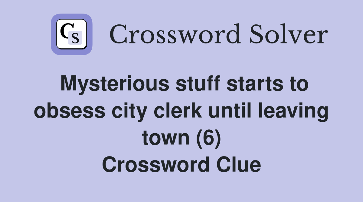 Mysterious stuff starts to obsess city clerk until leaving town (6) Crossword Clue