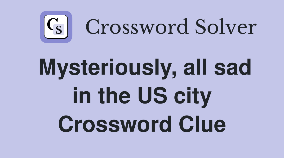 Mysteriously, all sad in the US city Crossword Clue