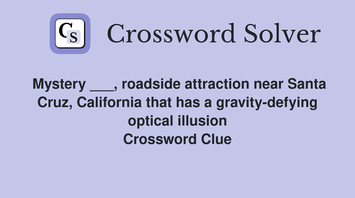 Mystery ___, roadside attraction near Santa Cruz, California that has a gravity-defying optical illusion Crossword Clue