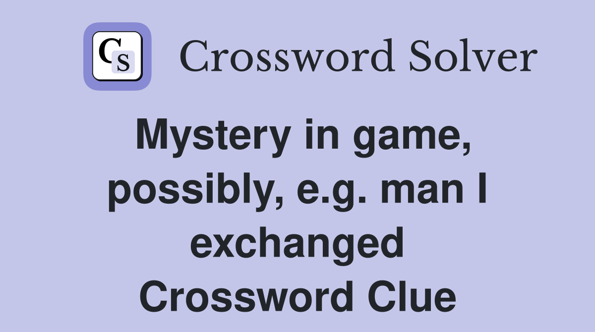 Mystery in game, possibly, e.g. man I exchanged Crossword Clue