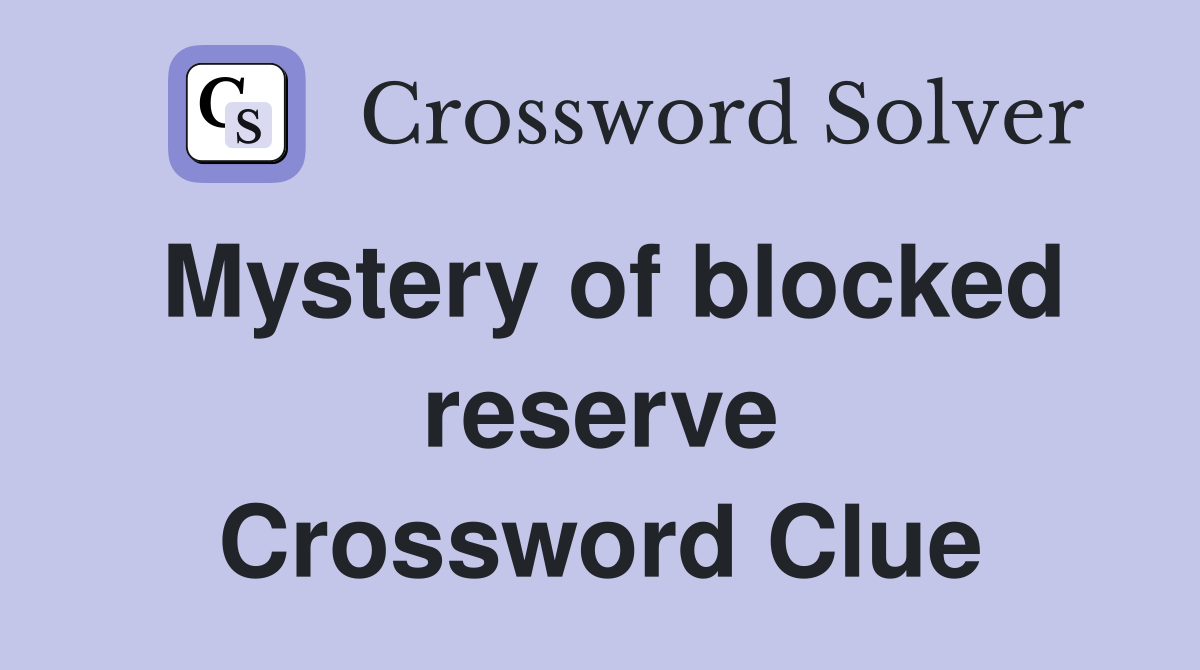 Mystery of blocked reserve Crossword Clue