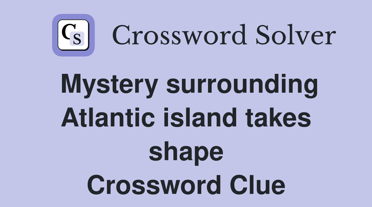 Mystery surrounding Atlantic island takes shape Crossword Clue