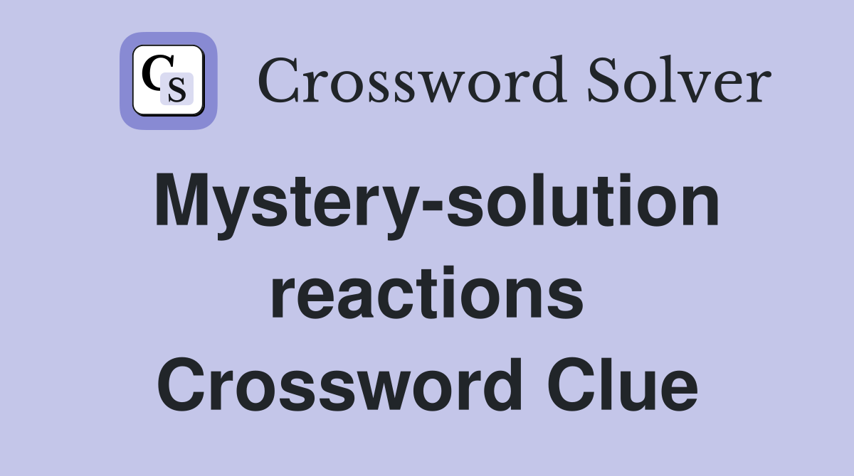 Mystery-solution reactions Crossword Clue