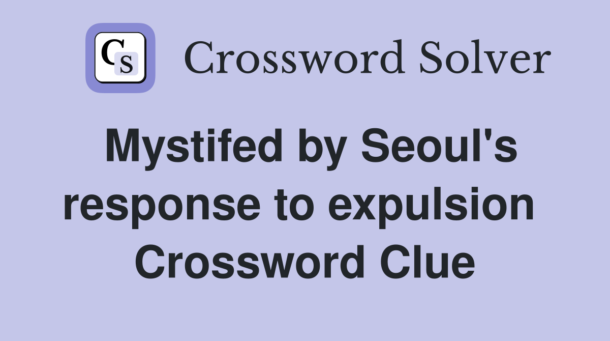 Mystifed by Seoul's response to expulsion  Crossword Clue