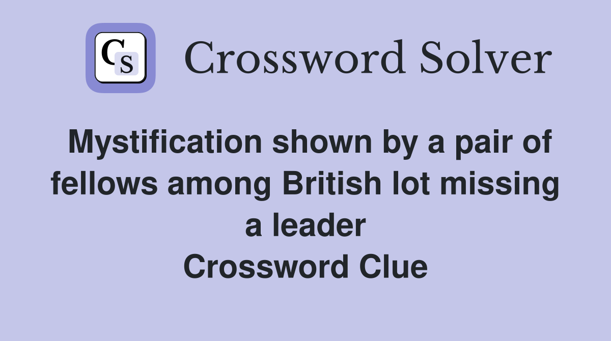 Mystification shown by a pair of fellows among British lot missing a leader Crossword Clue