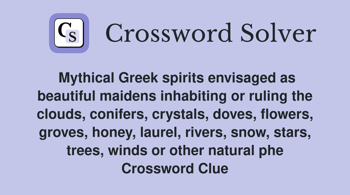 Mythical Greek spirits envisaged as beautiful maidens inhabiting or ruling the clouds, conifers, crystals, doves, flowers, groves, honey, laurel, rivers, snow, stars, trees, winds or other natural phe Crossword Clue