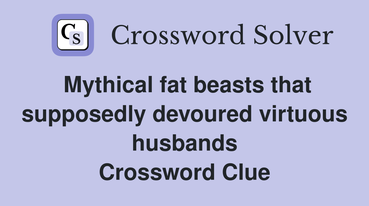 Mythical fat beasts that supposedly devoured virtuous husbands Crossword Clue