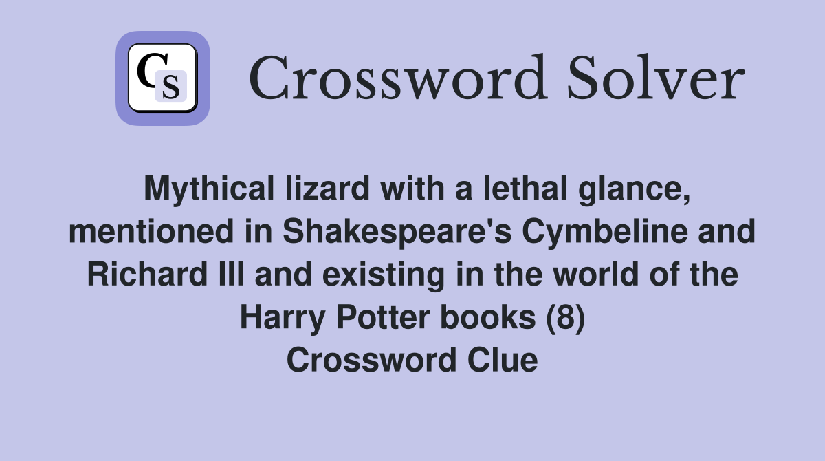 Mythical lizard with a lethal glance, mentioned in Shakespeare's Cymbeline and Richard III and existing in the world of the Harry Potter books (8) Crossword Clue