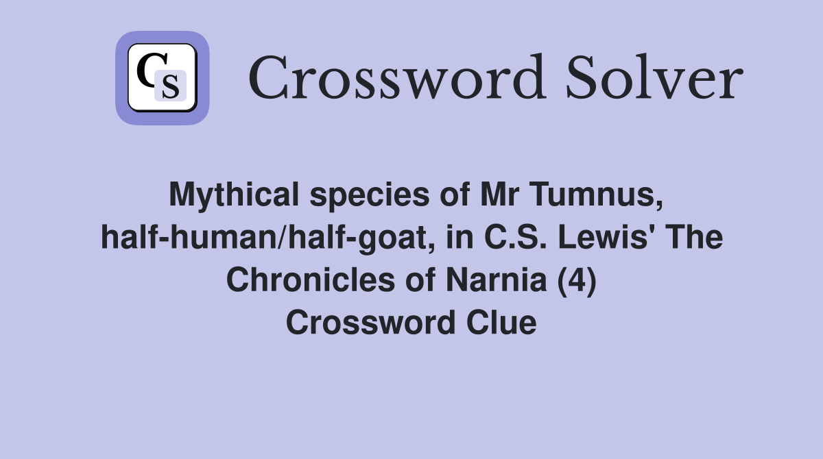 Mythical species of Mr Tumnus, half-human/half-goat, in C.S. Lewis' The Chronicles of Narnia (4) Crossword Clue