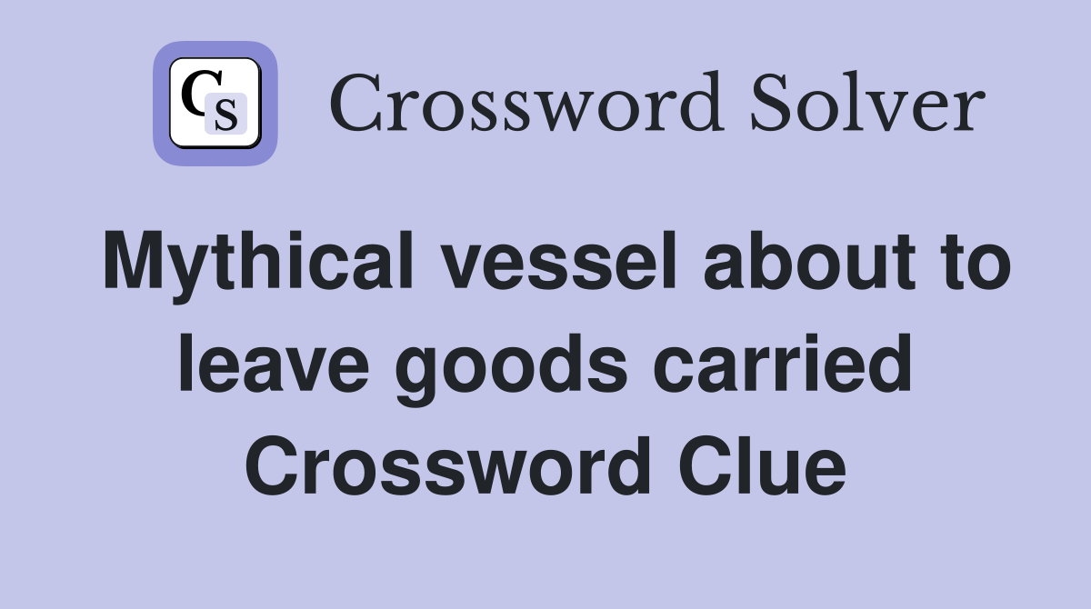 Mythical vessel about to leave goods carried Crossword Clue