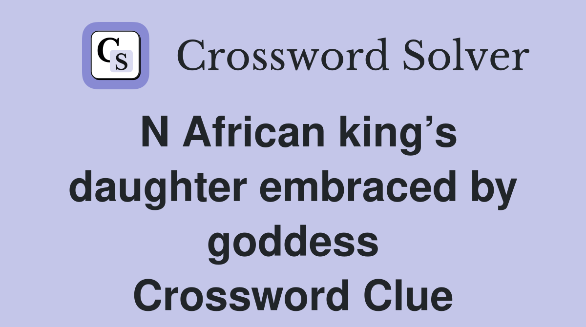 N African king’s daughter embraced by goddess Crossword Clue
