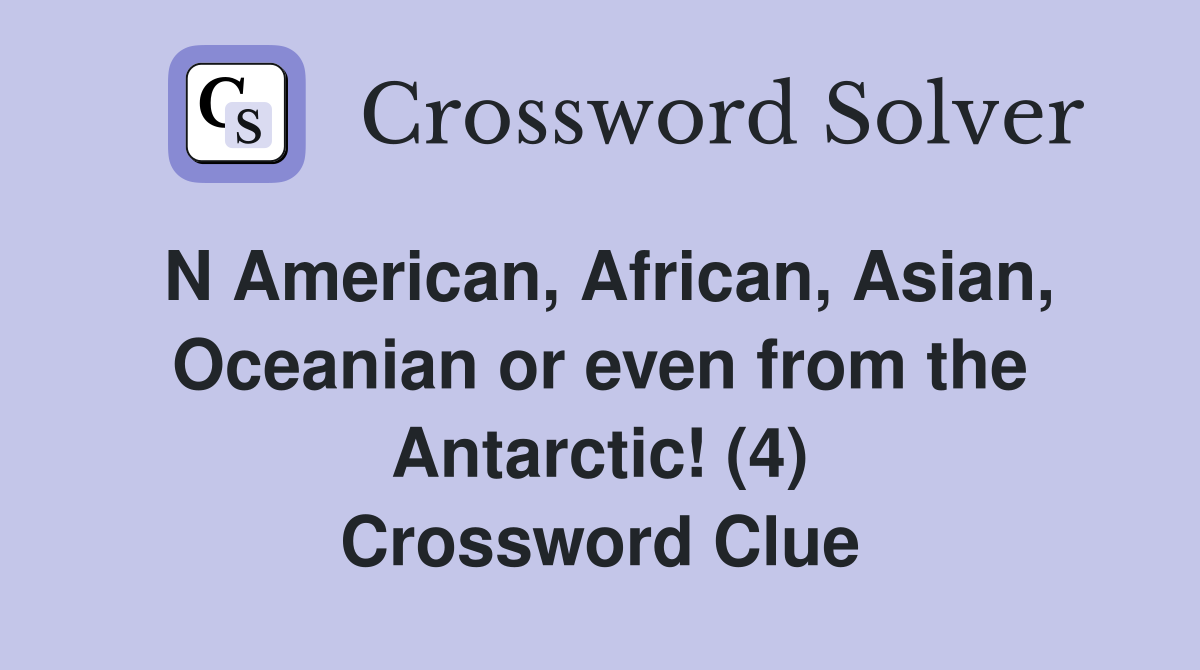 N American, African, Asian, Oceanian or even from the Antarctic! (4) Crossword Clue