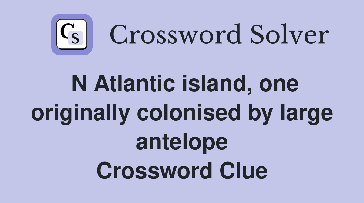 N Atlantic island, one originally colonised by large antelope Crossword Clue