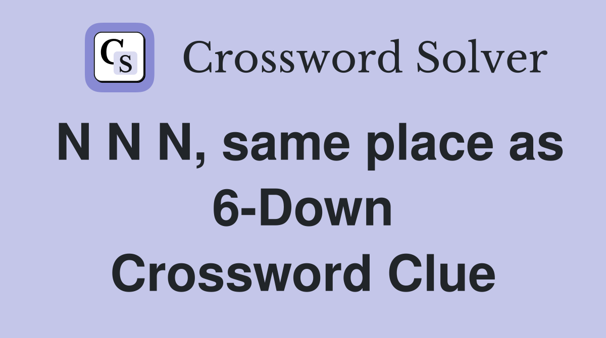 N N N, same place as 6-Down Crossword Clue