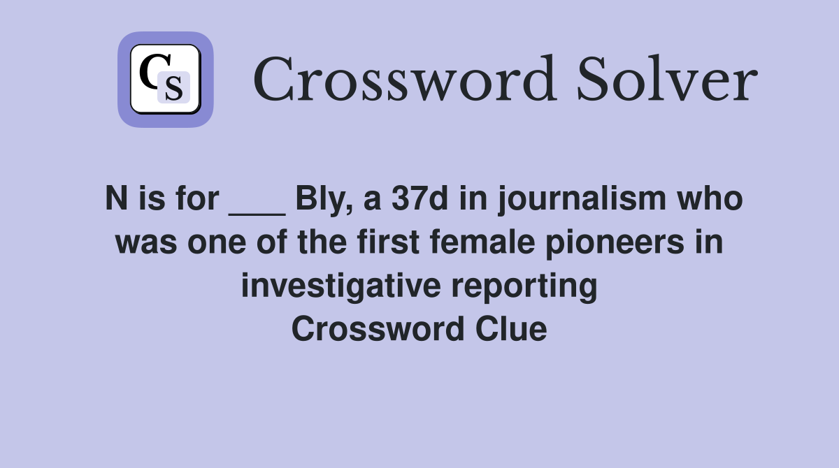 N is for ___ Bly, a 37d in journalism who was one of the first female pioneers in investigative reporting Crossword Clue